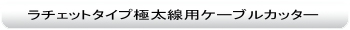 ラチェットタイプ極太線用ケーブルカッター