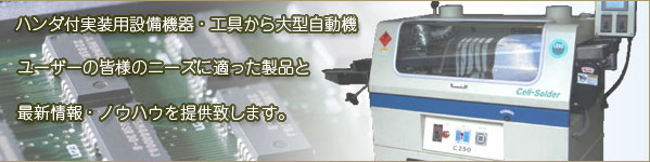 ハンダ付実装用設備機器・工具から大型自動機ユーザーの皆様のニーズに適った製品と最新情報・ノウハウを提供します。